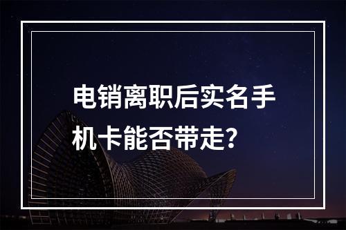 电销离职后实名手机卡能否带走？