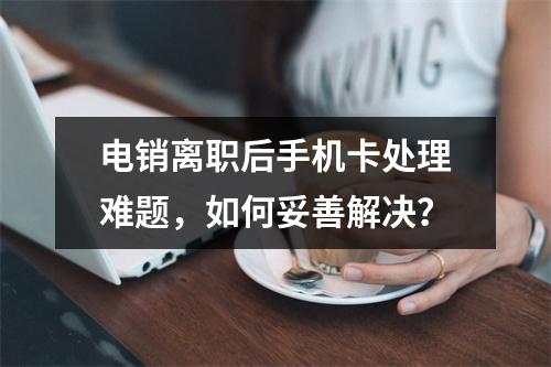 电销离职后手机卡处理难题，如何妥善解决？