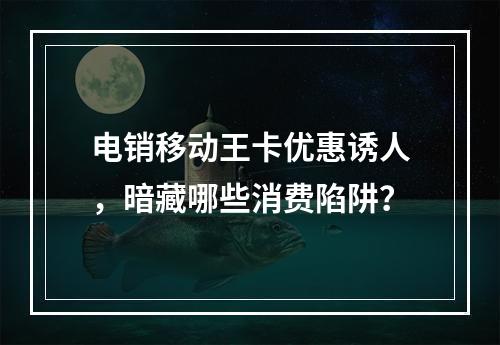 电销移动王卡优惠诱人，暗藏哪些消费陷阱？