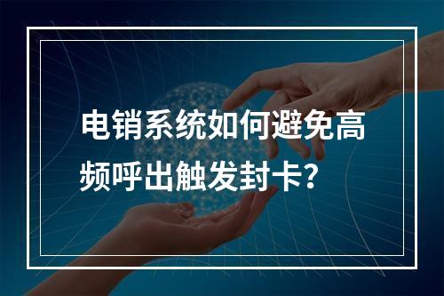 电销系统如何避免高频呼出触发封卡？