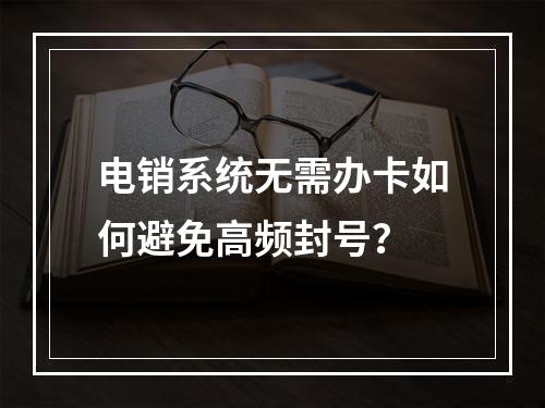 电销系统无需办卡如何避免高频封号？