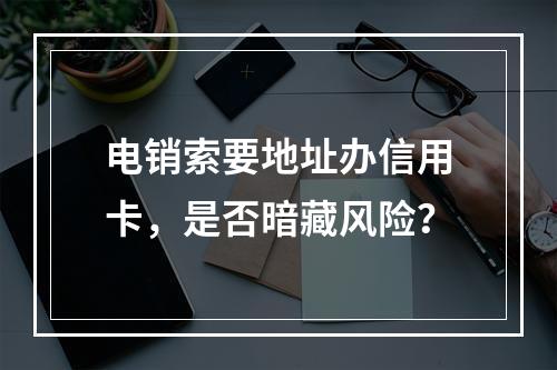 电销索要地址办信用卡，是否暗藏风险？