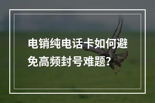 电销纯电话卡如何避免高频封号难题？