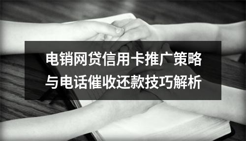 电销网贷信用卡推广策略与电话催收还款技巧解析
