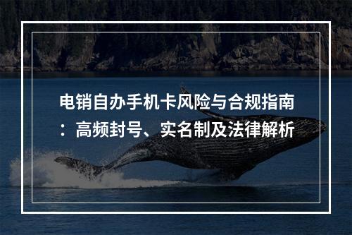 电销自办手机卡风险与合规指南：高频封号、实名制及法律解析