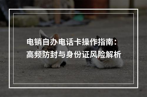 电销自办电话卡操作指南：高频防封与身份证风险解析
