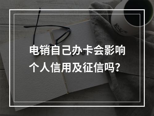 电销自己办卡会影响个人信用及征信吗？