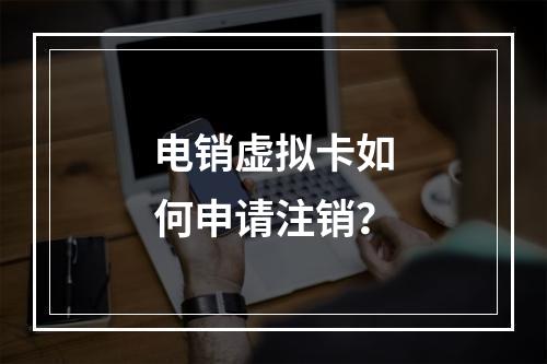 电销虚拟卡如何申请注销？