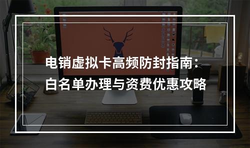 电销虚拟卡高频防封指南：白名单办理与资费优惠攻略