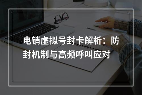 电销虚拟号封卡解析：防封机制与高频呼叫应对