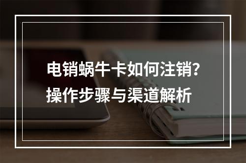 电销蜗牛卡如何注销？操作步骤与渠道解析