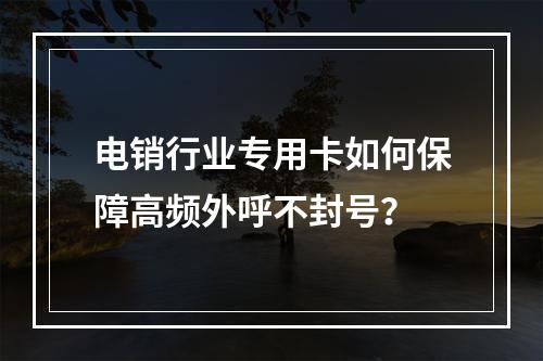 电销行业专用卡如何保障高频外呼不封号？