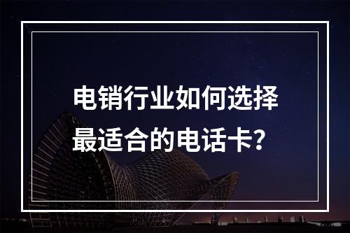 电销行业如何选择最适合的电话卡？