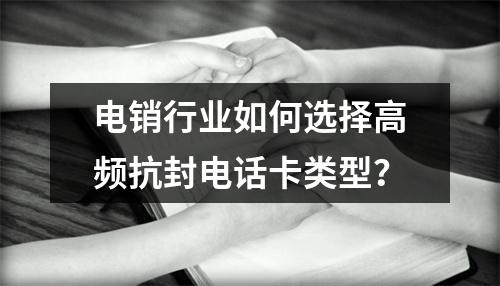 电销行业如何选择高频抗封电话卡类型？