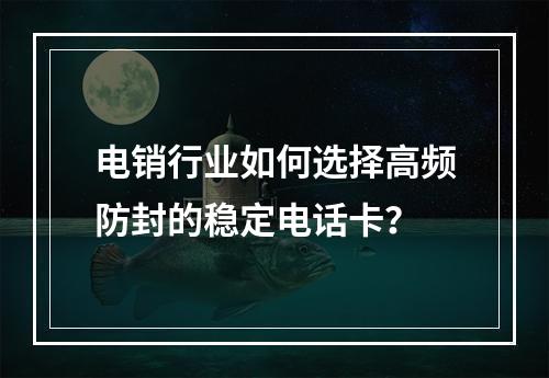 电销行业如何选择高频防封的稳定电话卡？