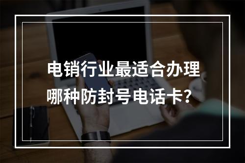 电销行业最适合办理哪种防封号电话卡？