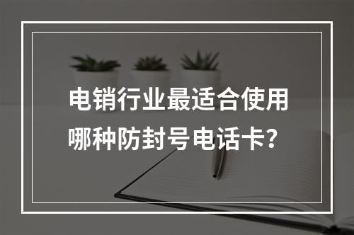 电销行业最适合使用哪种防封号电话卡？