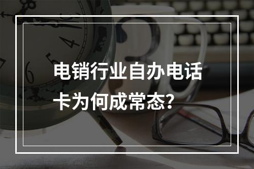电销行业自办电话卡为何成常态？