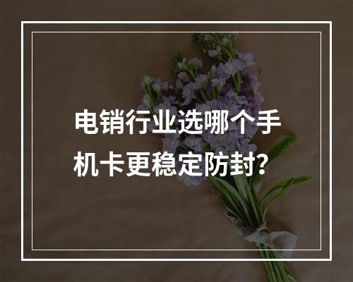 电销行业选哪个手机卡更稳定防封？