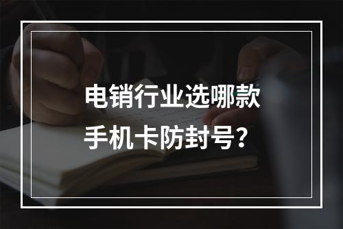 电销行业选哪款手机卡防封号？