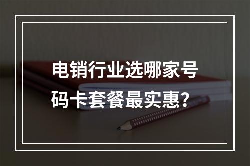电销行业选哪家号码卡套餐最实惠？