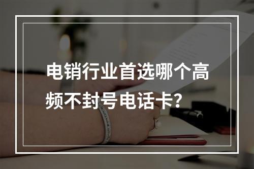 电销行业首选哪个高频不封号电话卡？