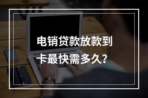 电销贷款放款到卡最快需多久？