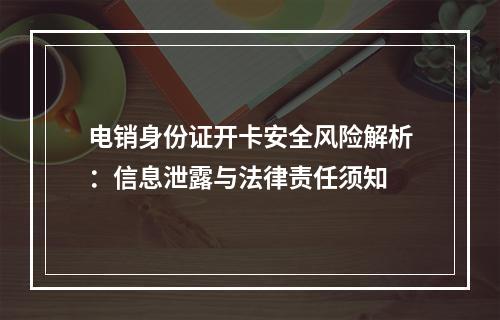 电销身份证开卡安全风险解析：信息泄露与法律责任须知