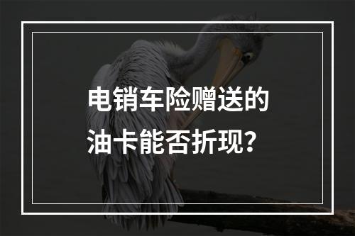 电销车险赠送的油卡能否折现？