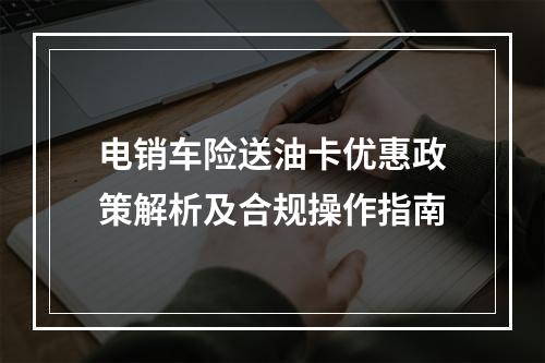 电销车险送油卡优惠政策解析及合规操作指南