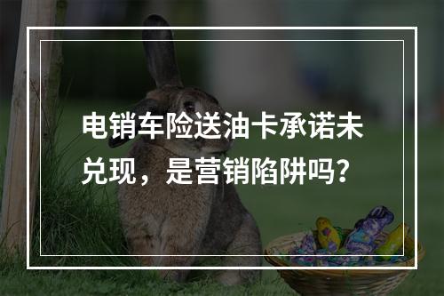 电销车险送油卡承诺未兑现，是营销陷阱吗？