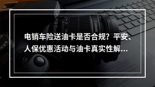 电销车险送油卡是否合规？平安、人保优惠活动与油卡真实性解析