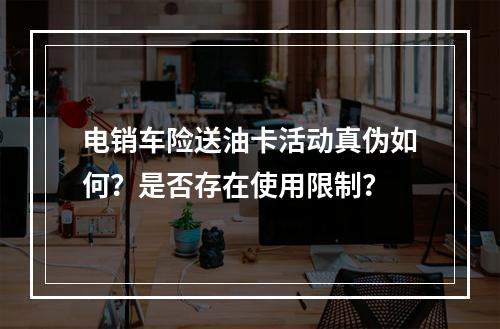 电销车险送油卡活动真伪如何？是否存在使用限制？