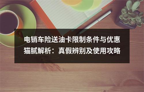 电销车险送油卡限制条件与优惠猫腻解析：真假辨别及使用攻略