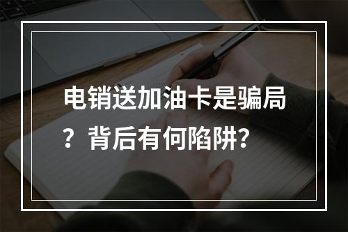 电销送加油卡是骗局？背后有何陷阱？