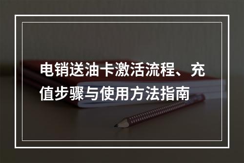 电销送油卡激活流程、充值步骤与使用方法指南