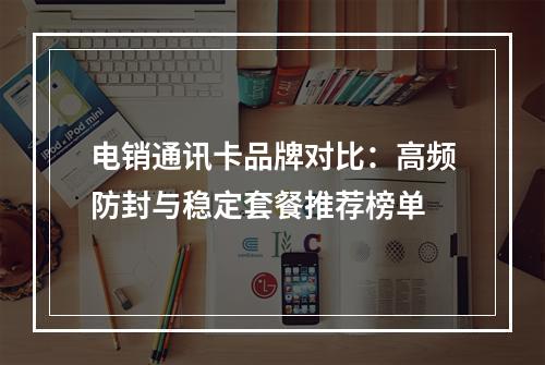 电销通讯卡品牌对比：高频防封与稳定套餐推荐榜单