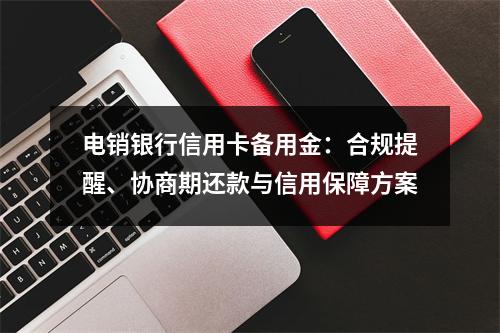 电销银行信用卡备用金：合规提醒、协商期还款与信用保障方案