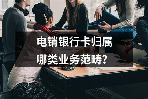 电销银行卡归属哪类业务范畴？