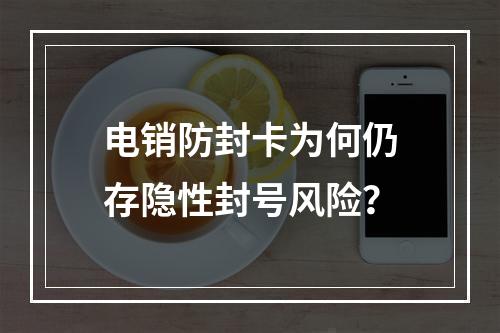 电销防封卡为何仍存隐性封号风险？