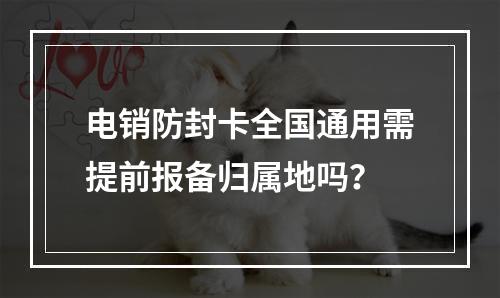 电销防封卡全国通用需提前报备归属地吗？