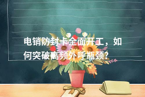 电销防封卡全面开工，如何突破高频外呼瓶颈？