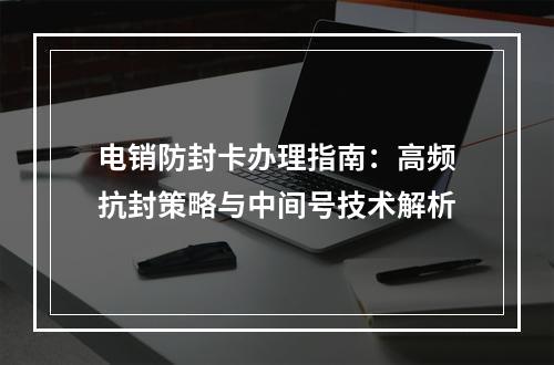 电销防封卡办理指南：高频抗封策略与中间号技术解析