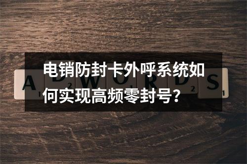电销防封卡外呼系统如何实现高频零封号？