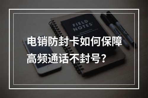 电销防封卡如何保障高频通话不封号？