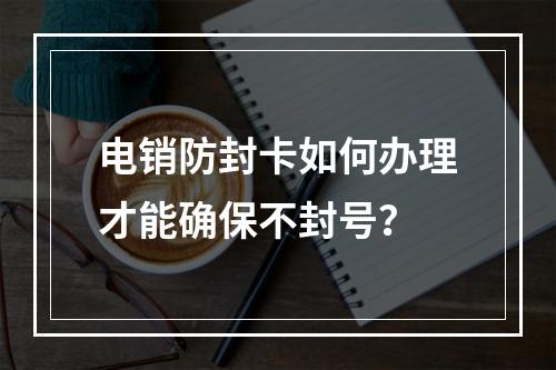 电销防封卡如何办理才能确保不封号？