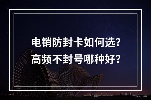 电销防封卡如何选？高频不封号哪种好？
