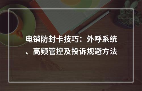 电销防封卡技巧：外呼系统、高频管控及投诉规避方法