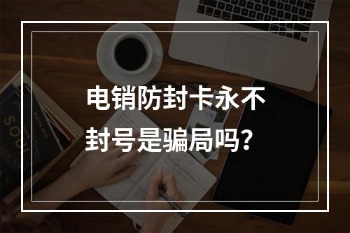电销防封卡永不封号是骗局吗？
