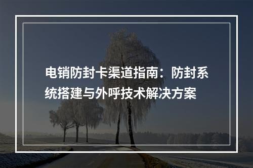 电销防封卡渠道指南：防封系统搭建与外呼技术解决方案